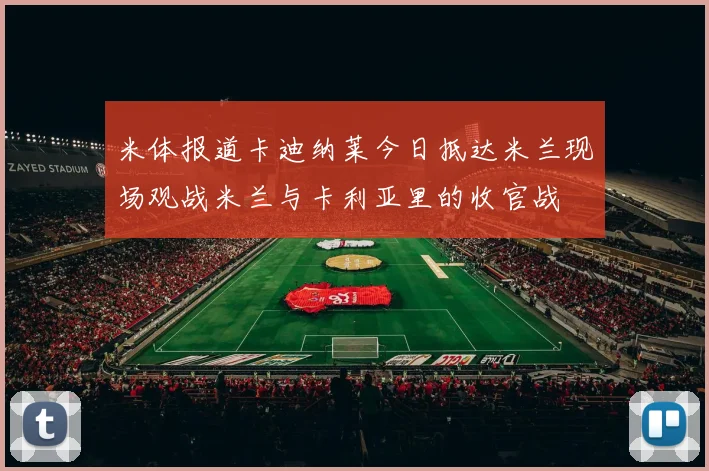 米体报道卡迪纳莱今日抵达米兰现场观战米兰与卡利亚里的收官战