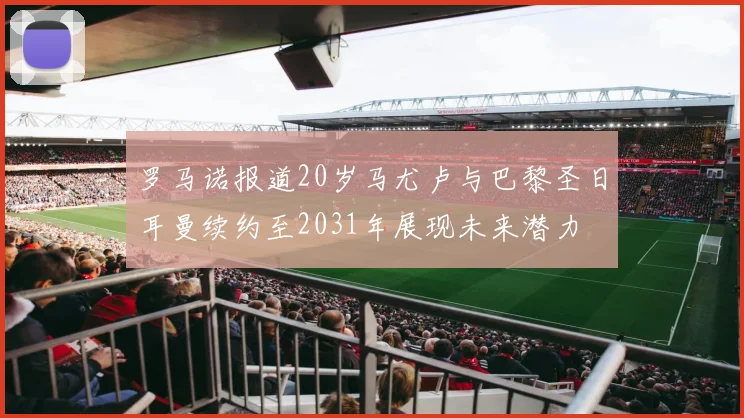 罗马诺报道20岁马尤卢与巴黎圣日耳曼续约至2031年展现未来潜力