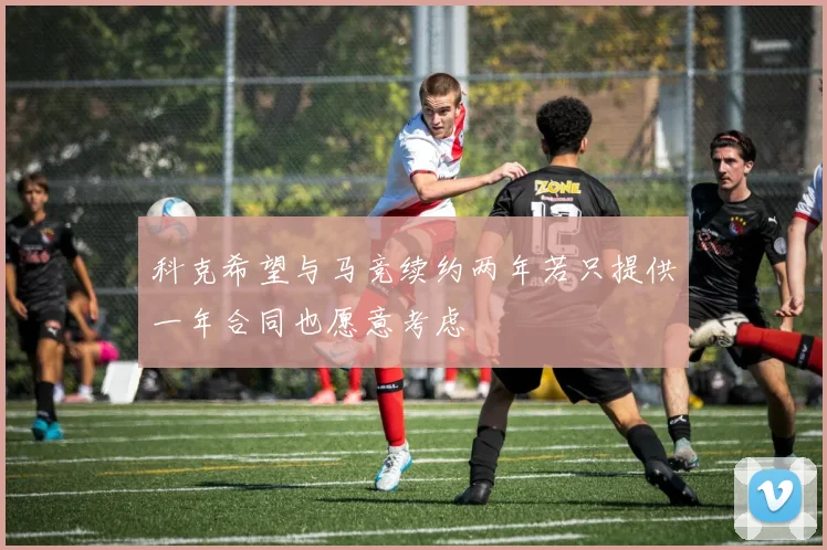 科克希望与马竞续约两年若只提供一年合同也愿意考虑