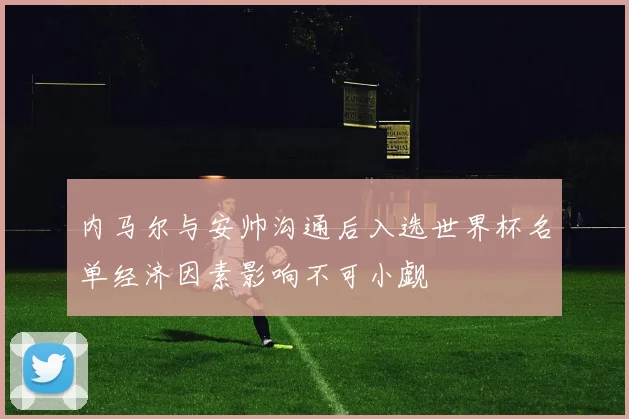 内马尔与安帅沟通后入选世界杯名单经济因素影响不可小觑