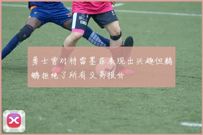 勇士曾对特雷墨菲表现出兴趣但鹈鹕拒绝了所有交易报价