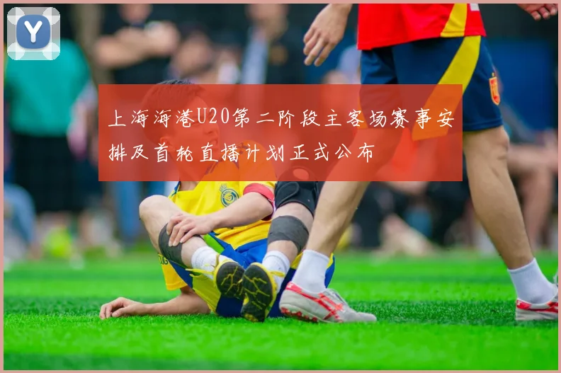 上海海港U20第二阶段主客场赛事安排及首轮直播计划正式公布