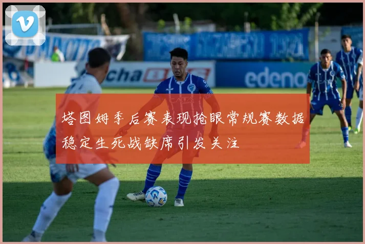 塔图姆季后赛表现抢眼常规赛数据稳定生死战缺席引发关注