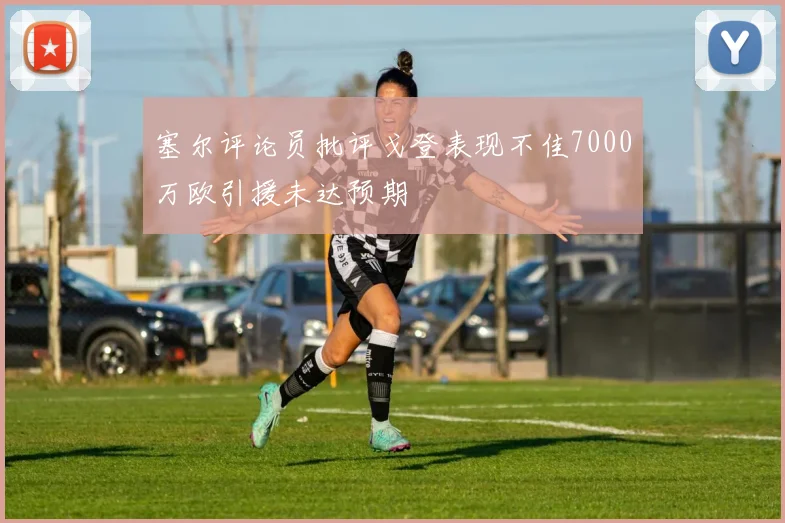 塞尔评论员批评戈登表现不佳7000万欧引援未达预期