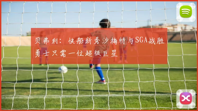 贝弗利：快船新秀沙梅特与SGA战胜勇士只需一位超级巨星