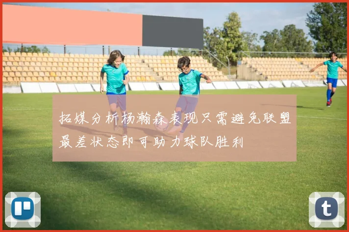 拓媒分析杨瀚森表现只需避免联盟最差状态即可助力球队胜利