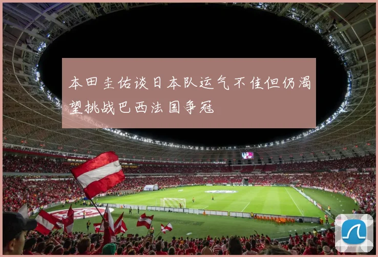 本田圭佑谈日本队运气不佳但仍渴望挑战巴西法国争冠