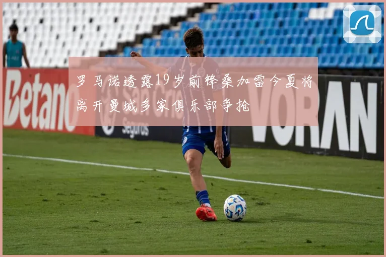 罗马诺透露19岁前锋桑加雷今夏将离开曼城多家俱乐部争抢