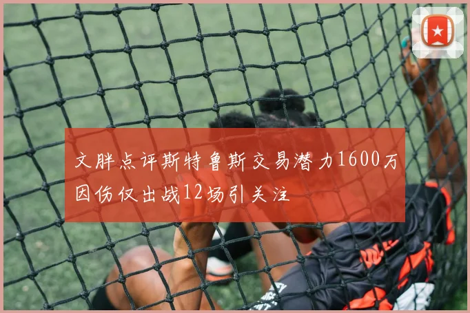文胖点评斯特鲁斯交易潜力1600万因伤仅出战12场引关注
