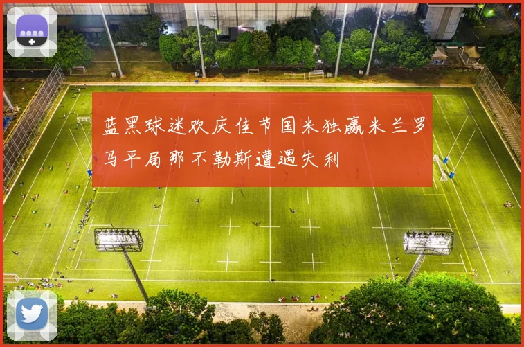 蓝黑球迷欢庆佳节国米独赢米兰罗马平局那不勒斯遭遇失利
