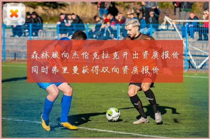 森林狼向杰伦克拉克开出资质报价同时弗里曼获得双向资质报价