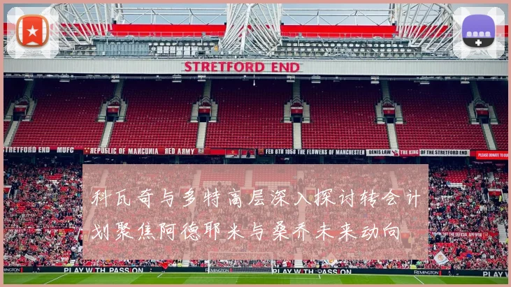 科瓦奇与多特高层深入探讨转会计划聚焦阿德耶米与桑乔未来动向