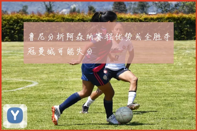 鲁尼分析阿森纳赛程优势或全胜夺冠曼城可能失分