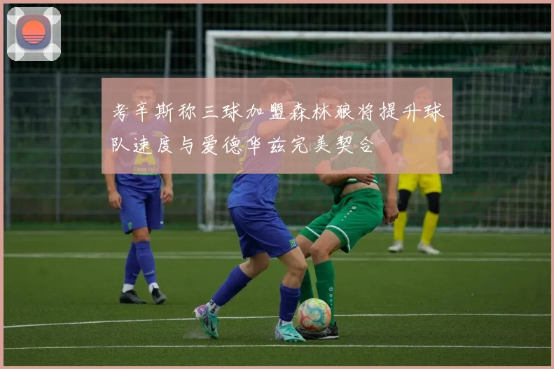 考辛斯称三球加盟森林狼将提升球队速度与爱德华兹完美契合