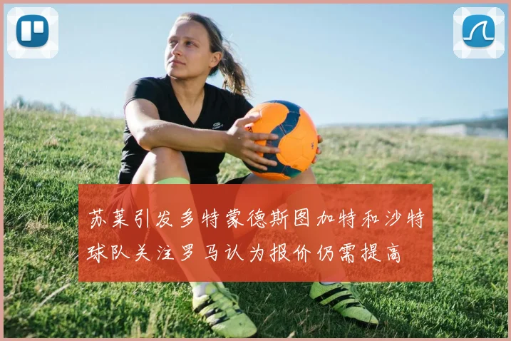 苏莱引发多特蒙德斯图加特和沙特球队关注罗马认为报价仍需提高