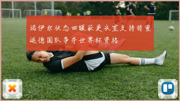 诺伊尔状态回暖获更衣室支持将重返德国队争夺世界杯资格