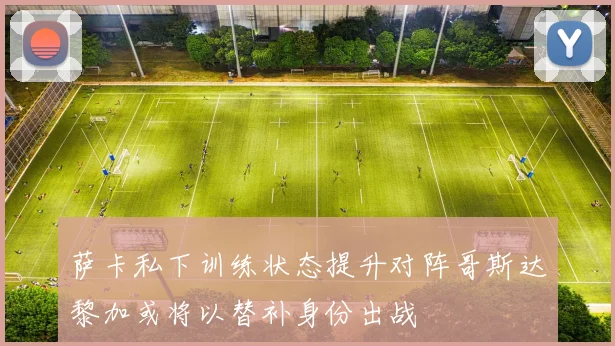 萨卡私下训练状态提升对阵哥斯达黎加或将以替补身份出战