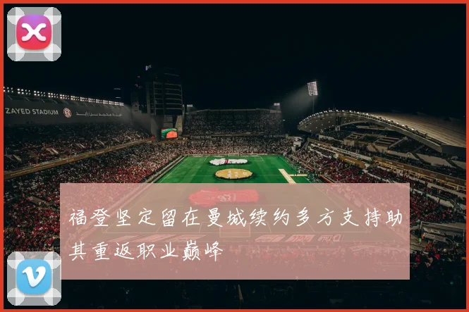 福登坚定留在曼城续约多方支持助其重返职业巅峰