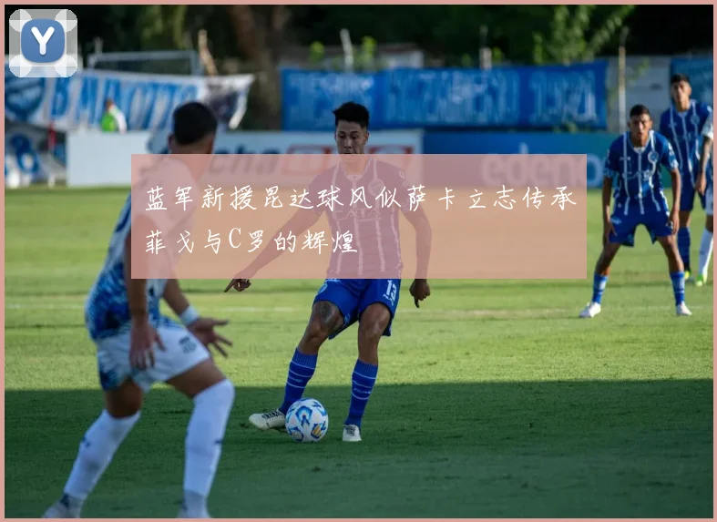 蓝军新援昆达球风似萨卡立志传承菲戈与C罗的辉煌