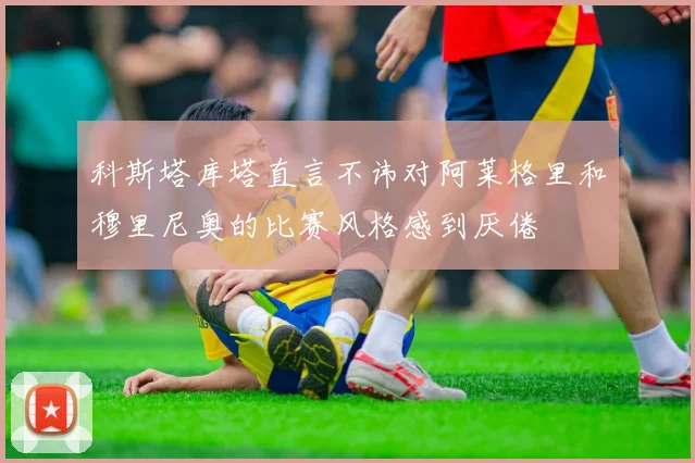 科斯塔库塔直言不讳对阿莱格里和穆里尼奥的比赛风格感到厌倦