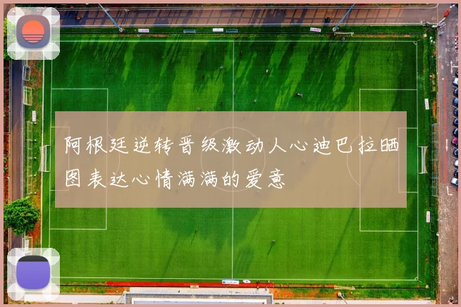 阿根廷逆转晋级激动人心迪巴拉晒图表达心情满满的爱意