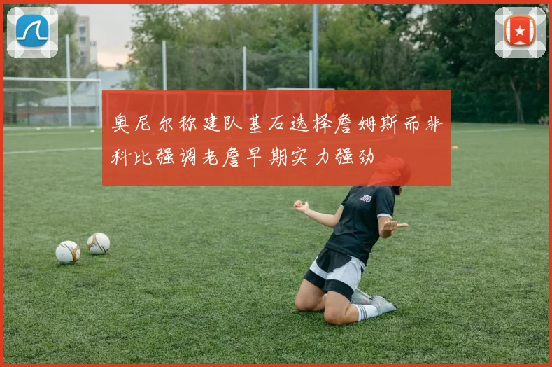 奥尼尔称建队基石选择詹姆斯而非科比强调老詹早期实力强劲