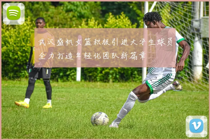武汉盛帆女篮积极引进大学生球员全力打造年轻化团队新篇章