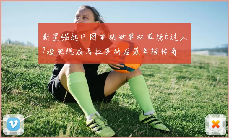 新星崛起巴图里纳世界杯单场6过人7造犯规成马拉多纳后最年轻传奇