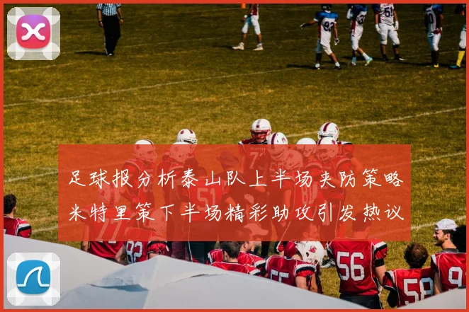 足球报分析泰山队上半场夹防策略米特里策下半场精彩助攻引发热议