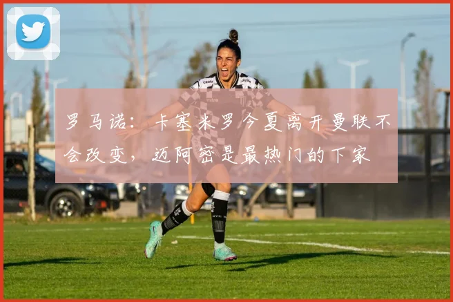 罗马诺：卡塞米罗今夏离开曼联不会改变，迈阿密是最热门的下家