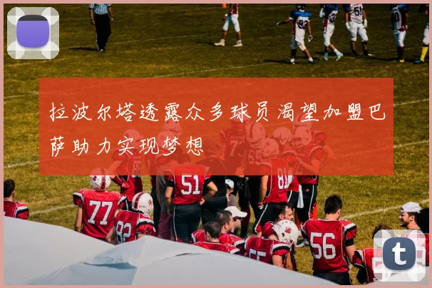 拉波尔塔透露众多球员渴望加盟巴萨助力实现梦想
