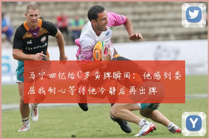马宁回忆给C罗黄牌瞬间：他感到委屈我耐心等待他冷静后再出牌