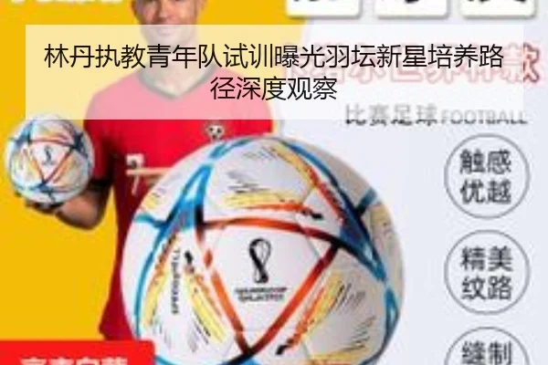 林丹执教青年队试训曝光羽坛新星培养路径深度观察